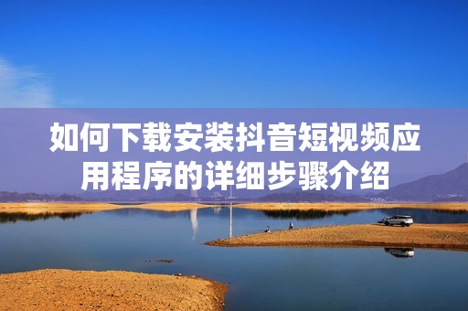 如何下载安装抖音短视频应用程序的详细步骤介绍