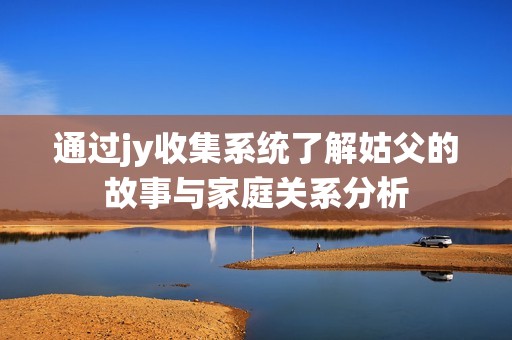 通过jy收集系统了解姑父的故事与家庭关系分析