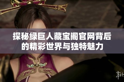 探秘绿巨人藏宝阁官网背后的精彩世界与独特魅力