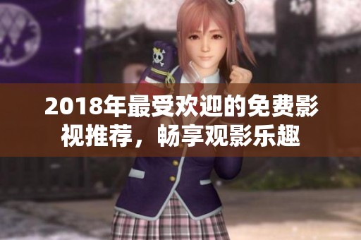 2018年最受欢迎的免费影视推荐，畅享观影乐趣