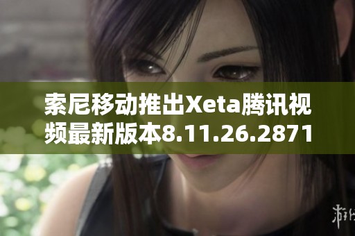 索尼移动推出Xeta腾讯视频最新版本8.11.26.28719下载指南