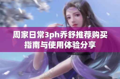 周家日常3ph乔舒推荐购买指南与使用体验分享