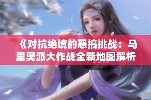 《对抗绝境的恶搞挑战：马里奥派大作战全新地图解析》
