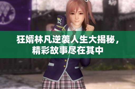 狂婿林凡逆袭人生大揭秘，精彩故事尽在其中