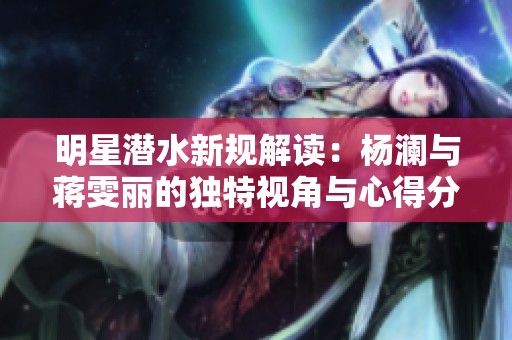 明星潜水新规解读：杨澜与蒋雯丽的独特视角与心得分享