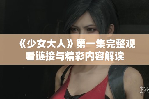 《少女大人》第一集完整观看链接与精彩内容解读