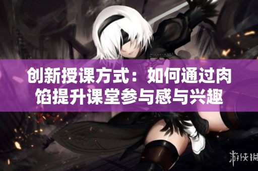创新授课方式：如何通过肉馅提升课堂参与感与兴趣