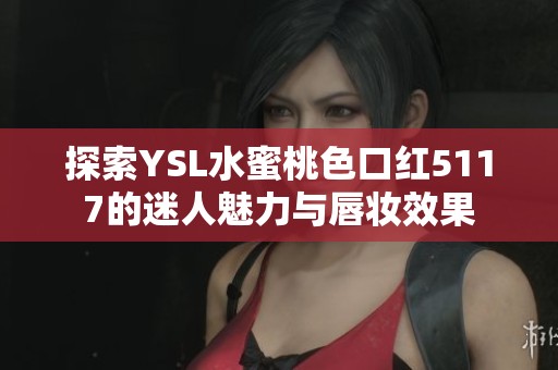 探索YSL水蜜桃色口红5117的迷人魅力与唇妆效果