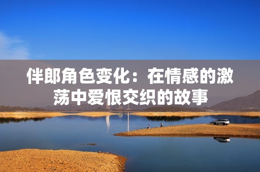 伴郎角色变化：在情感的激荡中爱恨交织的故事