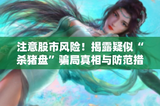 注意股市风险！揭露疑似“杀猪盘”骗局真相与防范措施