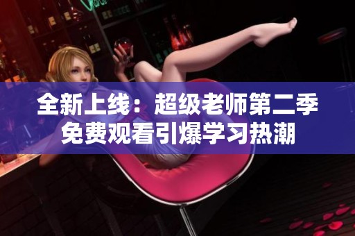 全新上线：超级老师第二季免费观看引爆学习热潮