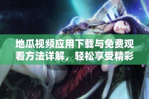 地瓜视频应用下载与免费观看方法详解，轻松享受精彩影视内容