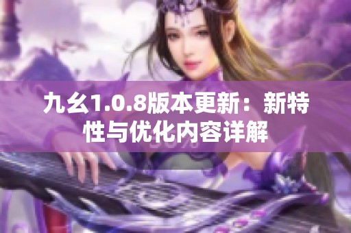 九幺1.0.8版本更新：新特性与优化内容详解