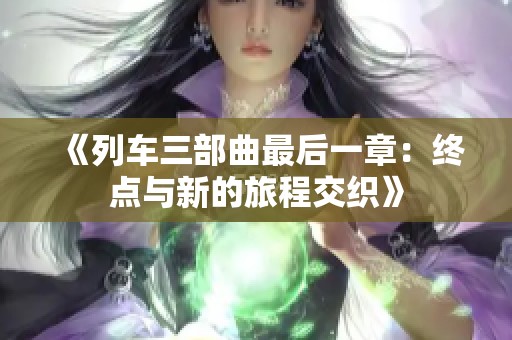 《列车三部曲最后一章：终点与新的旅程交织》
