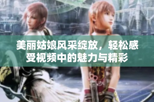 美丽姑娘风采绽放，轻松感受视频中的魅力与精彩