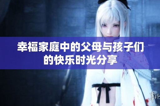 幸福家庭中的父母与孩子们的快乐时光分享