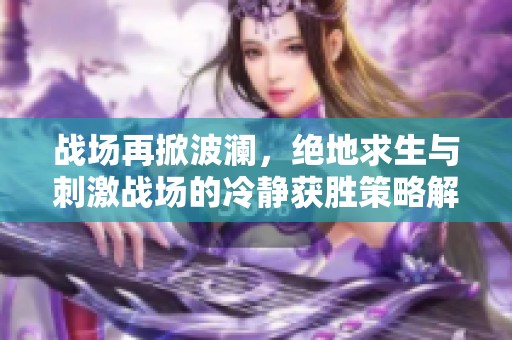 战场再掀波澜，绝地求生与刺激战场的冷静获胜策略解析