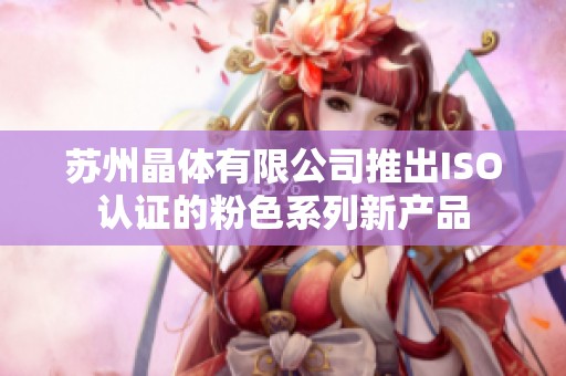 苏州晶体有限公司推出ISO认证的粉色系列新产品