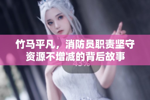 竹马平凡，消防员职责坚守资源不增减的背后故事