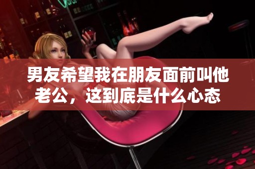 男友希望我在朋友面前叫他老公，这到底是什么心态