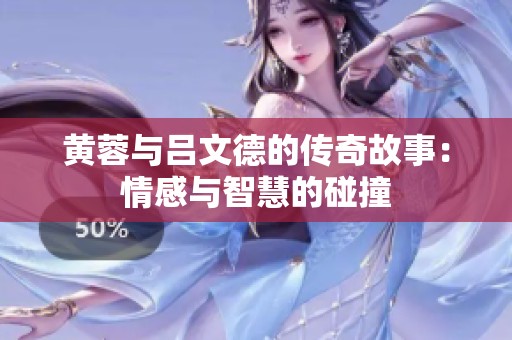 黄蓉与吕文德的传奇故事：情感与智慧的碰撞