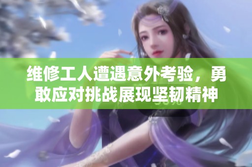 维修工人遭遇意外考验，勇敢应对挑战展现坚韧精神