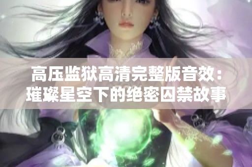 高压监狱高清完整版音效：璀璨星空下的绝密囚禁故事