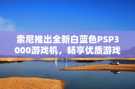 索尼推出全新白蓝色PSP3000游戏机，畅享优质游戏体验