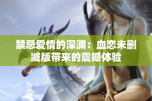 禁忌爱情的深渊：血恋未删减版带来的震撼体验
