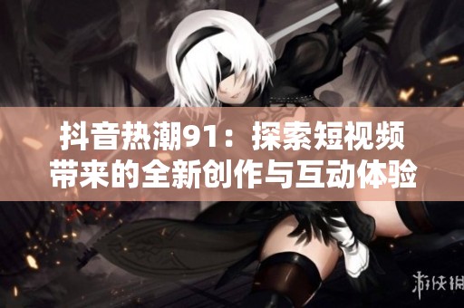 抖音热潮91：探索短视频带来的全新创作与互动体验