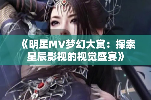 《明星MV梦幻大赏：探索星辰影视的视觉盛宴》
