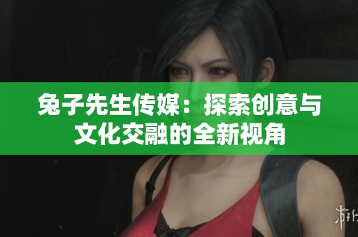 兔子先生传媒：探索创意与文化交融的全新视角