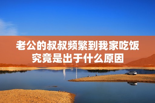 老公的叔叔频繁到我家吃饭究竟是出于什么原因