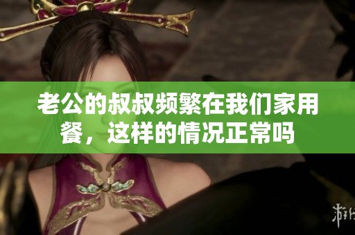 老公的叔叔频繁在我们家用餐，这样的情况正常吗