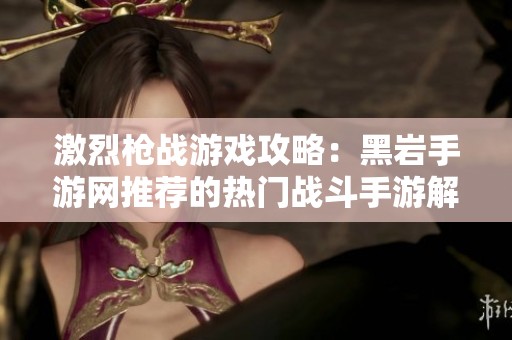 激烈枪战游戏攻略：黑岩手游网推荐的热门战斗手游解析