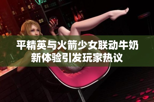 平精英与火箭少女联动牛奶新体验引发玩家热议