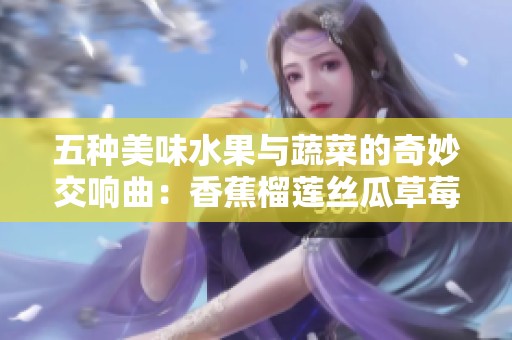 五种美味水果与蔬菜的奇妙交响曲：香蕉榴莲丝瓜草莓黄瓜