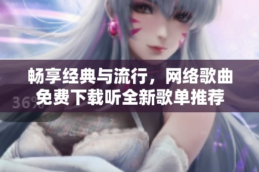 畅享经典与流行，网络歌曲免费下载听全新歌单推荐