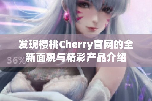 发现樱桃Cherry官网的全新面貌与精彩产品介绍