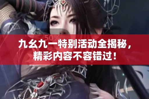 九幺九一特别活动全揭秘，精彩内容不容错过！