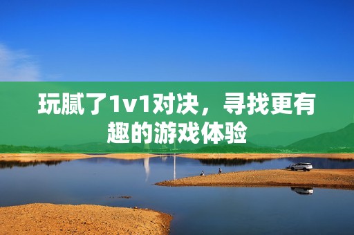 玩腻了1v1对决，寻找更有趣的游戏体验