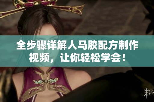 全步骤详解人马胶配方制作视频，让你轻松学会！