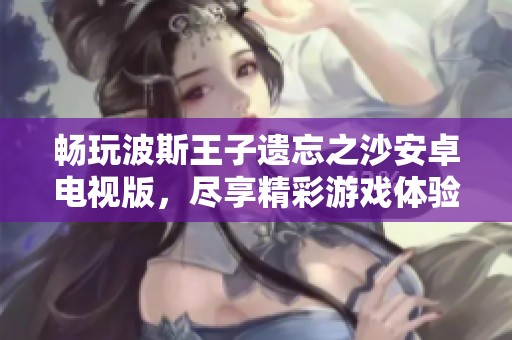 畅玩波斯王子遗忘之沙安卓电视版，尽享精彩游戏体验