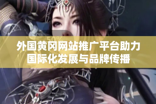 外国黄冈网站推广平台助力国际化发展与品牌传播