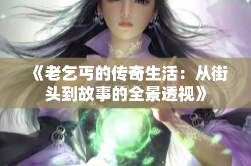 《老乞丐的传奇生活：从街头到故事的全景透视》