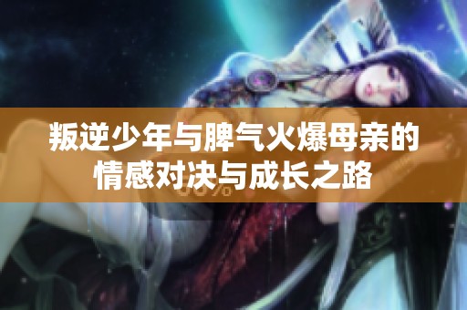 叛逆少年与脾气火爆母亲的情感对决与成长之路