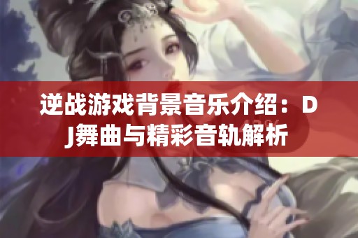 逆战游戏背景音乐介绍：DJ舞曲与精彩音轨解析