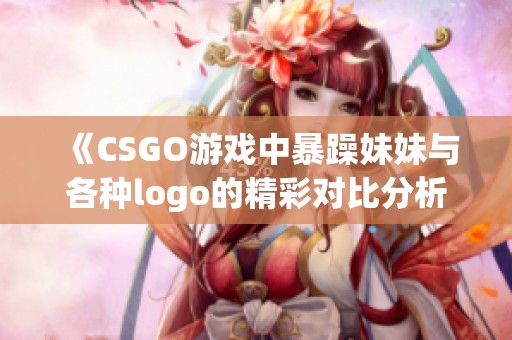 《CSGO游戏中暴躁妹妹与各种logo的精彩对比分析》