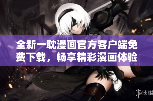 全新一耽漫画官方客户端免费下载，畅享精彩漫画体验