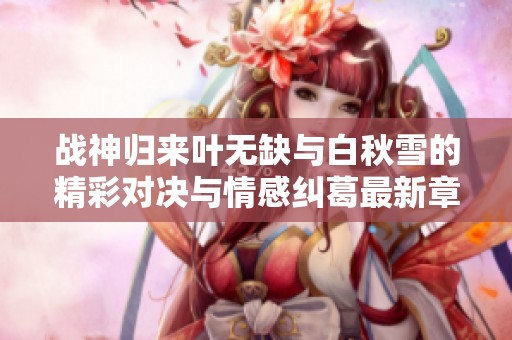 战神归来叶无缺与白秋雪的精彩对决与情感纠葛最新章节一览
